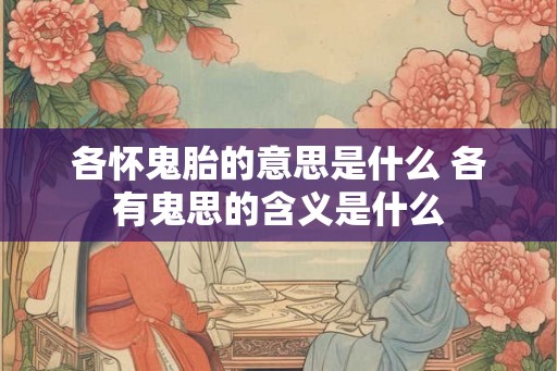 各怀鬼胎的意思是什么 各有鬼思的含义是什么 各怀鬼胎的意思是什么 各有鬼思的含义是什么