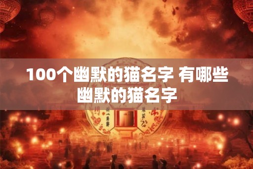 100个幽默的猫名字 有哪些幽默的猫名字 100个幽默的猫名字 有哪些幽默的猫名字