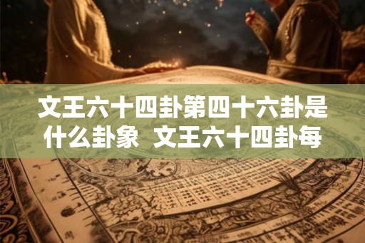 文王六十四卦第四十六卦是什么卦象  文王六十四卦每一卦详解