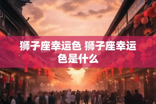 狮子座幸运色 狮子座幸运色是什么