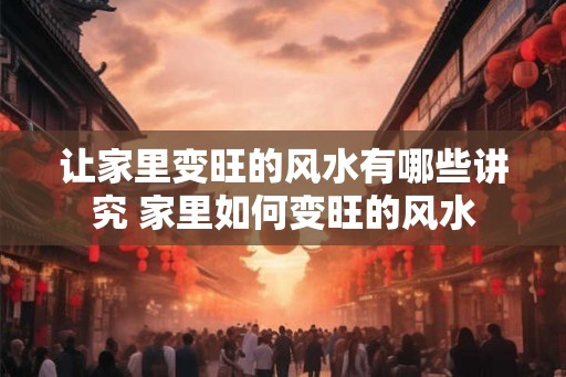 让家里变旺的风水有哪些讲究 家里如何变旺的风水 让家里变旺的风水有哪些讲究 家里如何变旺的风水