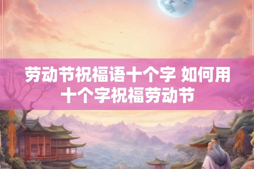 劳动节祝福语十个字 如何用十个字祝福劳动节