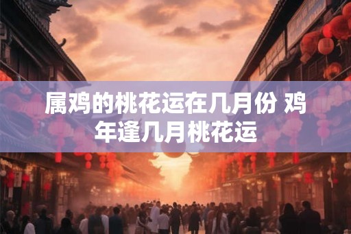 属鸡的桃花运在几月份 鸡年逢几月桃花运