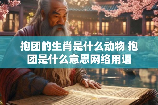 抱团的生肖是什么动物 抱团是什么意思网络用语 抱团的生肖是什么动物 抱团是什么意思网络用语