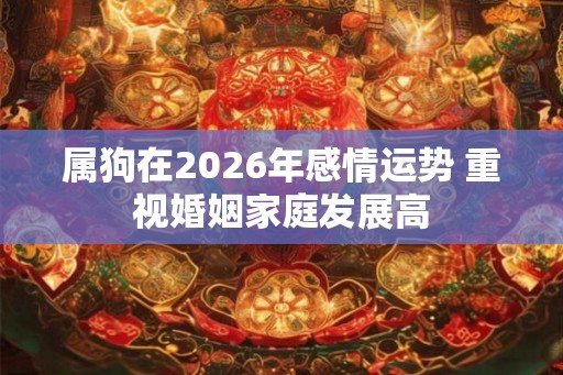 属狗在2026年感情运势 重视婚姻家庭发展高 属狗在2026年感情运势 重视婚姻家庭发展高