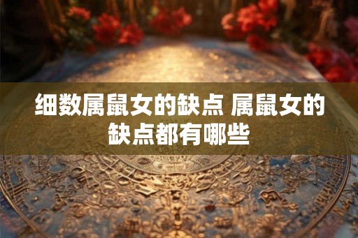 细数属鼠女的缺点 属鼠女的缺点都有哪些 细数属鼠女的缺点 属鼠女的缺点都有哪些