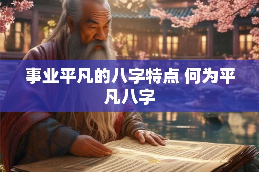 事业平凡的八字特点 何为平凡八字 事业平凡的八字特点 何为平凡八字