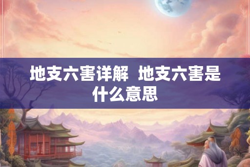 地支六害详解  地支六害是什么意思