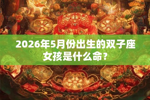 2026年5月份出生的双子座女孩是什么命？