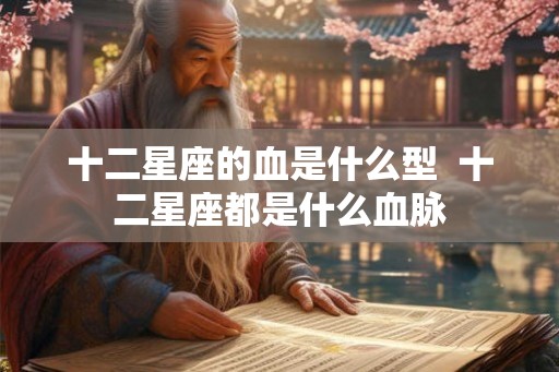 十二星座的血是什么型  十二星座都是什么血脉