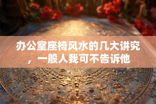 办公室座椅风水的几大讲究,一般人我可不告诉他 办公室座椅风水的几大讲究,一般人我可不告诉他