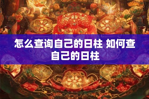 怎么查询自己的日柱 如何查自己的日柱 怎么查询自己的日柱 如何查自己的日柱