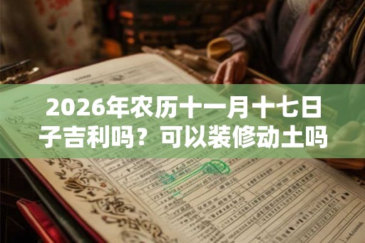 2026年农历十一月十七日子吉利吗？可以装修动土吗？