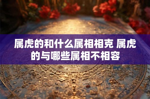 属虎的和什么属相相克 属虎的与哪些属相不相容