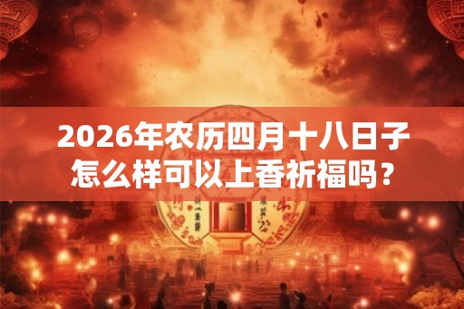 2026年农历四月十八日子怎么样可以上香祈福吗？