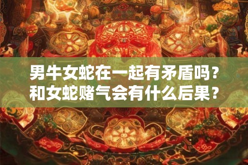 男牛女蛇在一起有矛盾吗？和女蛇赌气会有什么后果？