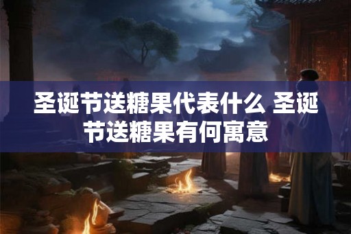 圣诞节送糖果代表什么 圣诞节送糖果有何寓意 圣诞节送糖果代表什么 圣诞节送糖果有何寓意