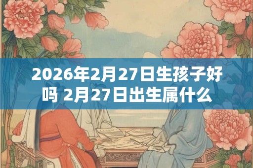 2026年2月27日生孩子好吗 2月27日出生属什么