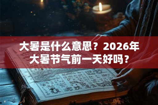 大暑是什么意思？2026年大暑节气前一天好吗？