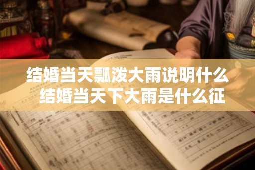 结婚当天瓢泼大雨说明什么 结婚当天下大雨是什么征兆 结婚当天瓢泼大雨说明什么 结婚当天下大雨是什么征兆