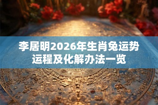 李居明2026年生肖兔运势运程及化解办法一览