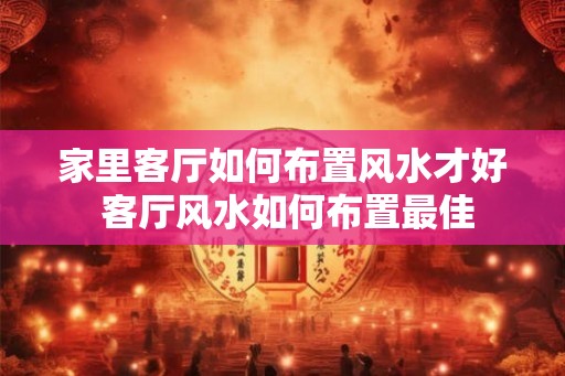 家里客厅如何布置风水才好 客厅风水如何布置最佳