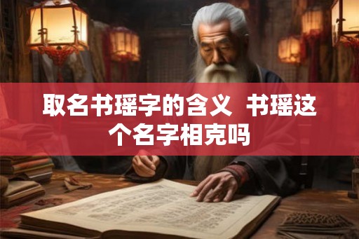 取名书瑶字的含义 书瑶这个名字相克吗 取名书瑶字的含义 书瑶这个名字相克吗