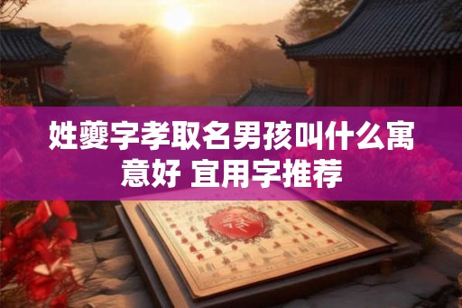 姓夔字孝取名男孩叫什么寓意好 宜用字推荐 姓夔字孝取名男孩叫什么寓意好 宜用字推荐