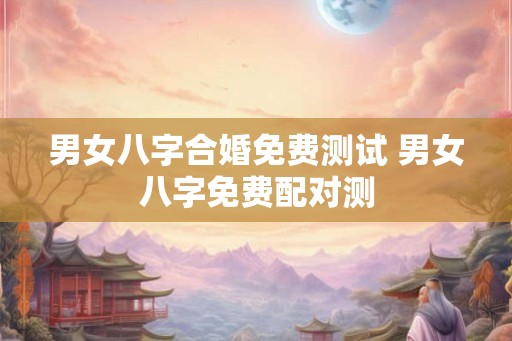 男女八字合婚免费测试 男女八字免费配对测