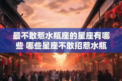 最不敢惹水瓶座的星座有哪些 哪些星座不敢招惹水瓶座