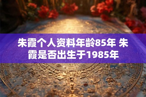 朱霞个人资料年龄85年 朱霞是否出生于1985年