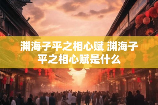 渊海子平之相心赋 渊海子平之相心赋是什么 渊海子平之相心赋 渊海子平之相心赋是什么