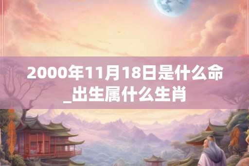 2000年11月18日是什么命_出生属什么生肖 2000年11月18日是什么命_出生属什么生肖