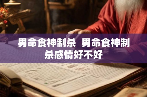 男命食神制杀  男命食神制杀感情好不好