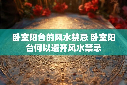 卧室阳台的风水禁忌 卧室阳台何以避开风水禁忌