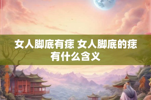 女人脚底有痣 女人脚底的痣有什么含义 女人脚底有痣 女人脚底的痣有什么含义