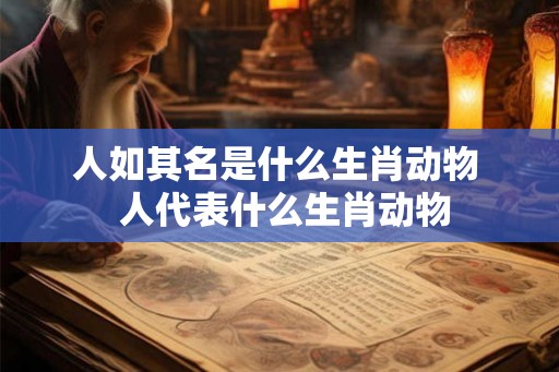 人如其名是什么生肖动物  人代表什么生肖动物