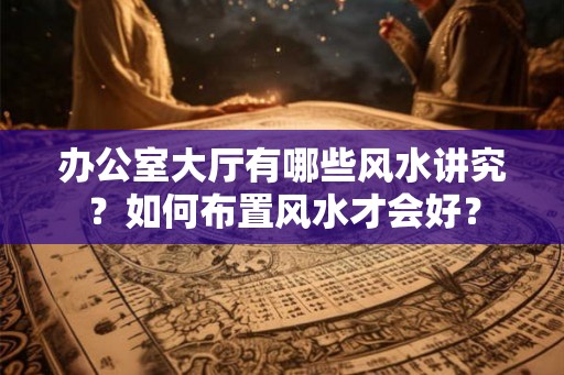 办公室大厅有哪些风水讲究？如何布置风水才会好？