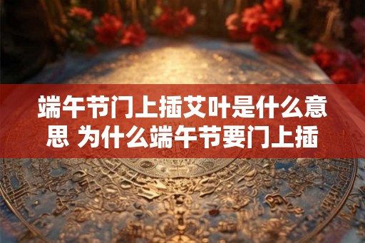 端午节门上插艾叶是什么意思 为什么端午节要门上插艾叶