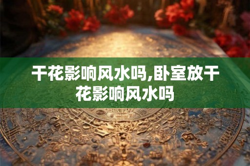 干花影响风水吗,卧室放干花影响风水吗