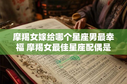 摩羯女嫁给哪个星座男最幸福 摩羯女最佳星座配偶是谁