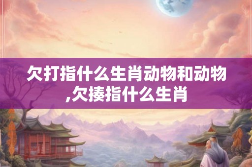 欠打指什么生肖动物和动物,欠揍指什么生肖 欠打指什么生肖动物和动物,欠揍指什么生肖