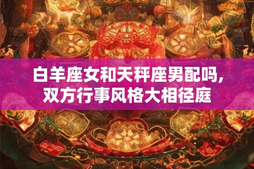 白羊座女和天秤座男配吗,双方行事风格大相径庭 白羊座女和天秤座男配吗,双方行事风格大相径庭