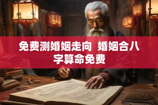 免费测婚姻走向  婚姻合八字算命免费