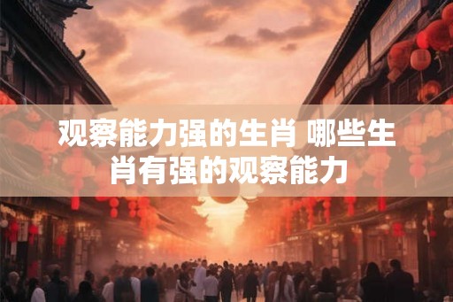 观察能力强的生肖 哪些生肖有强的观察能力