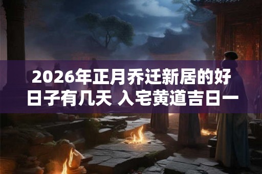 2026年正月乔迁新居的好日子有几天 入宅黄道吉日一览