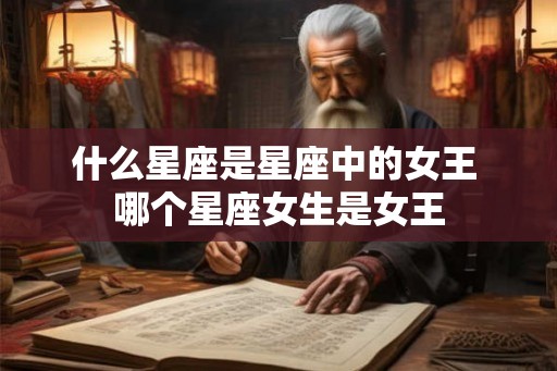 什么星座是星座中的女王 哪个星座女生是女王 什么星座是星座中的女王 哪个星座女生是女王
