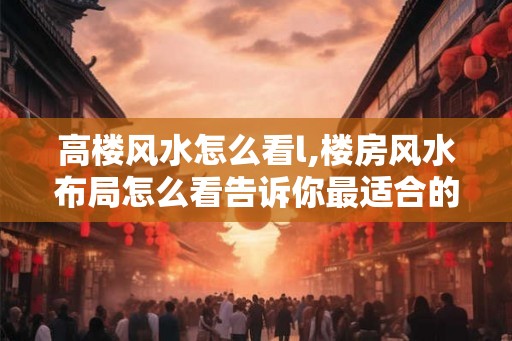 高楼风水怎么看l,楼房风水布局怎么看告诉你最适合的楼层