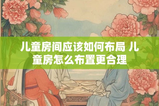 儿童房间应该如何布局 儿童房怎么布置更合理