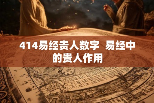 414易经贵人数字  易经中的贵人作用